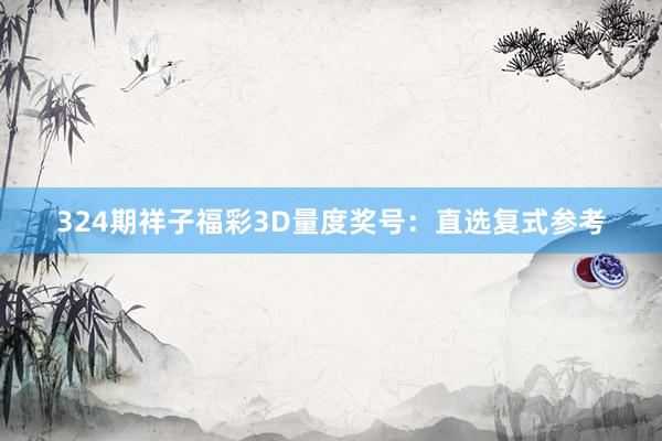 324期祥子福彩3D量度奖号：直选复式参考
